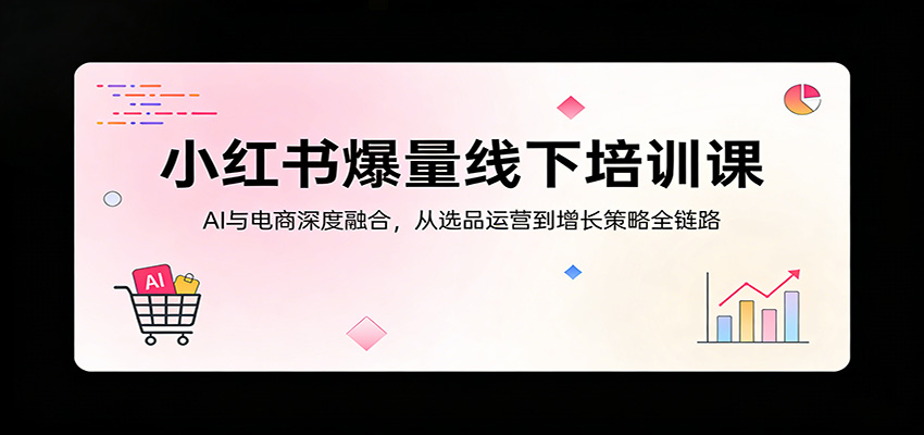 小红书爆量线下培训课：AI与电商深度融合，从选品运营到增长策略全链路-AI学习库