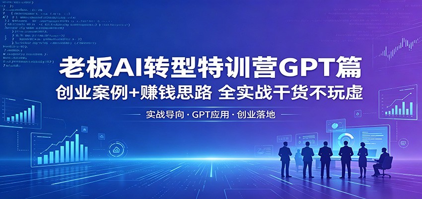 老板AI转型特训营GPT篇：创业案例+赚钱思路，全实战干货不玩虚-AI学习库