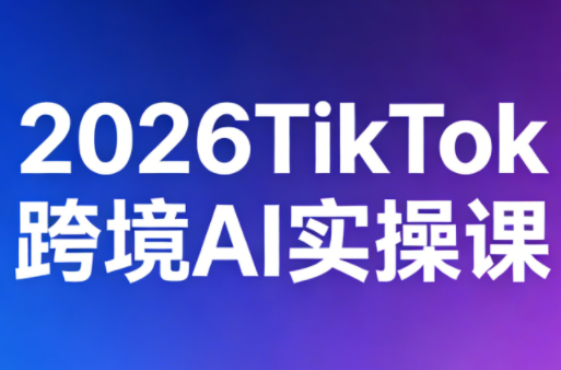 2026TikTok跨境AI实操课-AI学习库