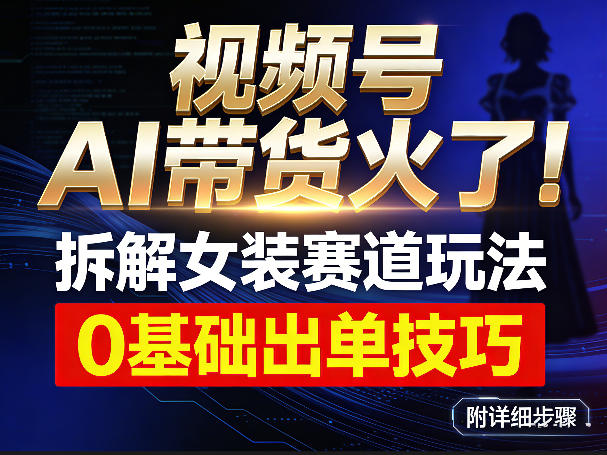 视频号AI带货火了！拆解女装赛道玩法，0基础也能稳定出单，附详细步骤-AI学习库