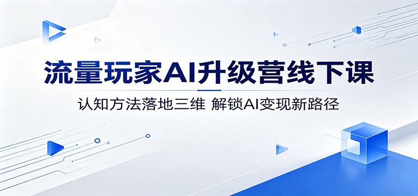 流量玩家AI升级营线下课：认知方法落地三维，解锁AI变现新路径-AI学习库