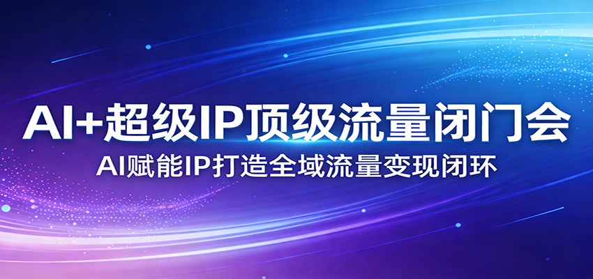 AI+超级IP顶级流量闭门会：AI赋能IP打造全域流量变现闭环-AI学习库