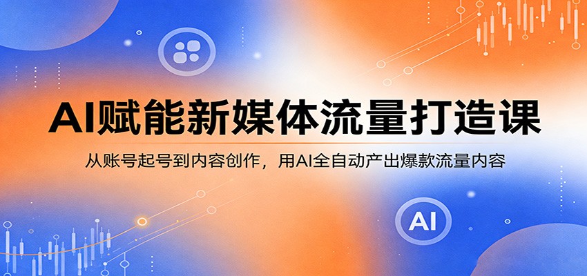 AI赋能新媒体流量打造课：从账号起号到内容创作，用AI全自动产出爆款流量内容-AI学习库
