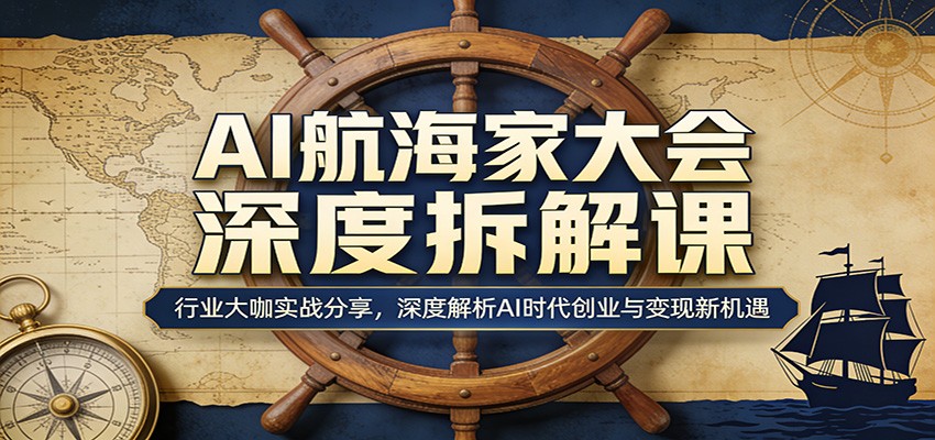 AI航海家大会深度拆解课：行业大咖实战分享，深度解析AI时代创业与变现新机遇-AI学习库
