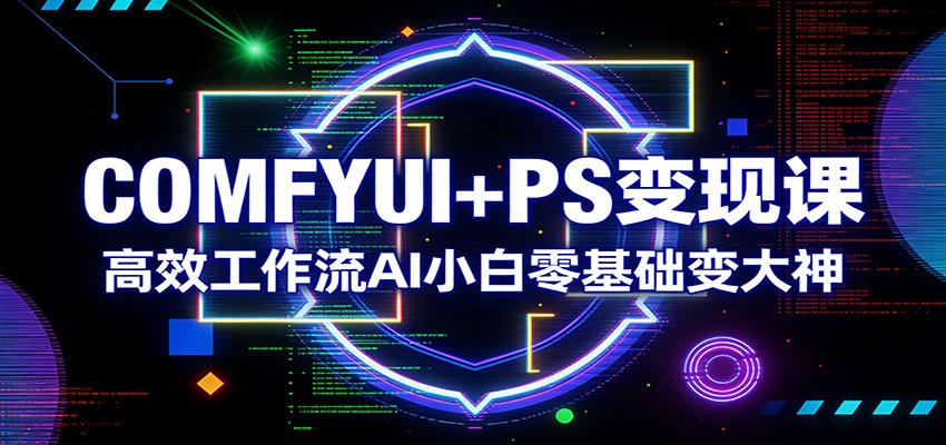 COMFYUI+PS变现课：高效工作流AI小白零基础变大神-AI学习库