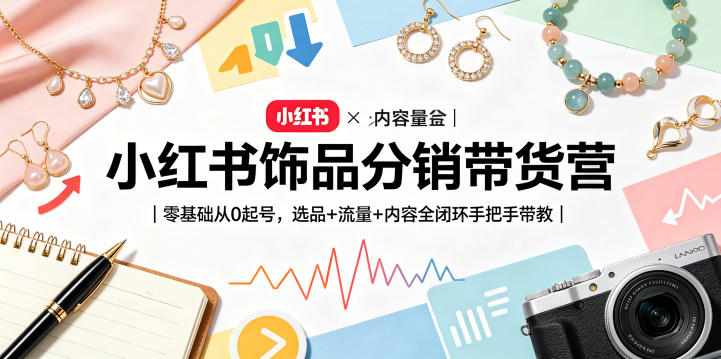 小红书饰品分销带货营｜零基础从0起号，选品+流量+内容全闭环手把手带教（更新0527）-AI学习库