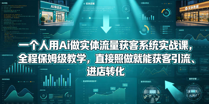 一个人用Ai做实体流量获客系统实战课，全程保姆级教学，直接照做就能获客引流、进店转化-AI学习库