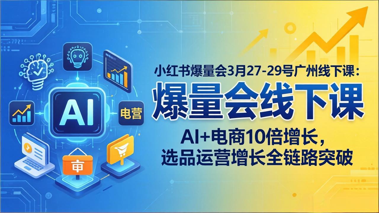小红书爆量会3月27-29号广州线下课：AI+电商10倍增长，选品运营增长全链路突破-AI学习库