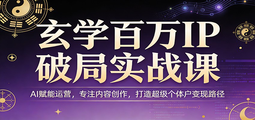 玄学百万IP破局实战课：AI赋能运营，专注内容创作，打造超级个体户变现路径-AI学习库