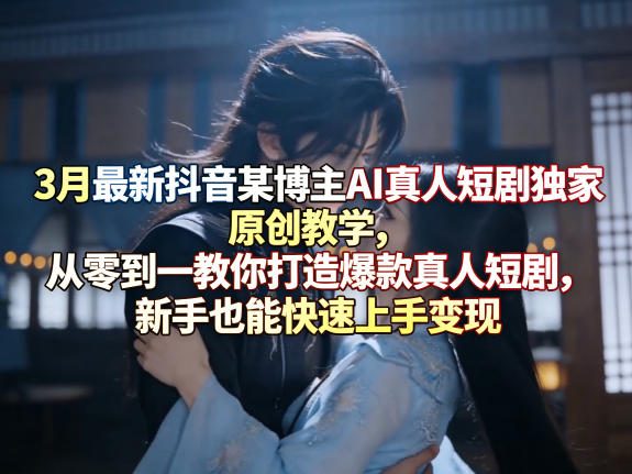 3月最新抖音某博主AI真人短剧独家原创教学，从零到一教你打造爆款真人短剧，新手也能快速上手变现-AI学习库