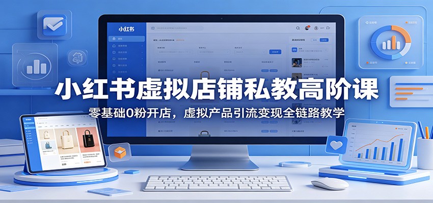 小红书虚拟店铺私教高阶课：零基础0粉开店，虚拟产品引流变现全链路教学-AI学习库