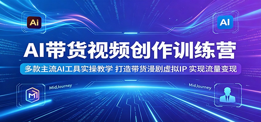 AI带货视频创作训练营：多款主流AI工具实操教学，打造带货漫剧虚拟IP，实现流量变现-AI学习库
