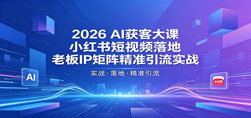 2026AI获客大课：小红书短视频落地，老板IP矩阵精准引流实战-AI学习库