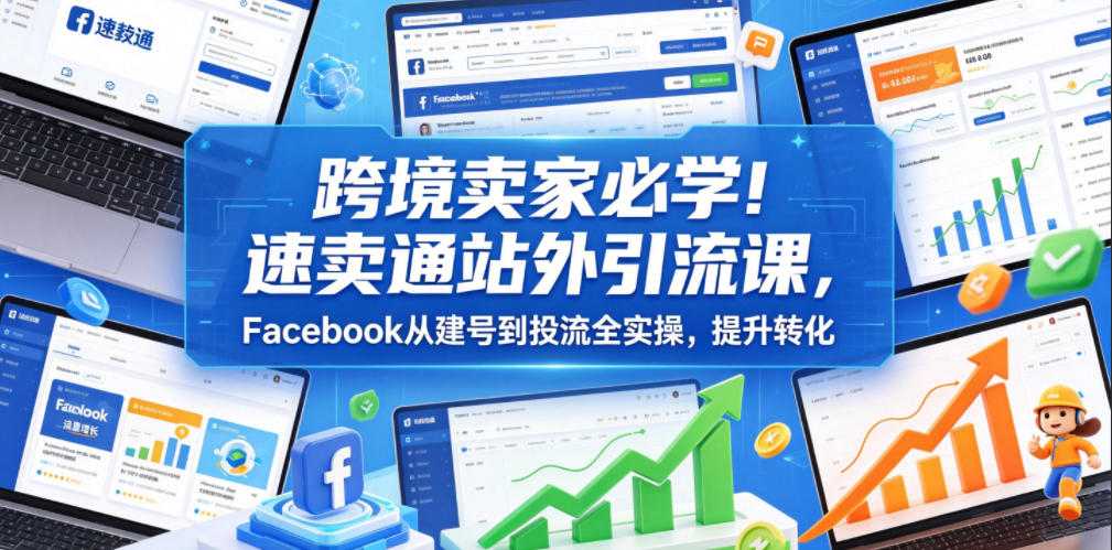 跨境卖家必学！速卖通站外引流课，Facebook从建号到投流全实操，提升转化-AI学习库