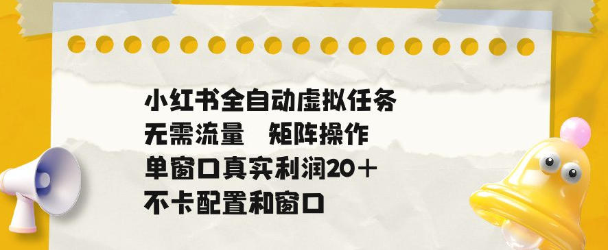 小红书全自动虚拟任务，矩阵操作无需流量，单窗口20+真实收益，不卡配置和窗口【揭秘】-AI学习库