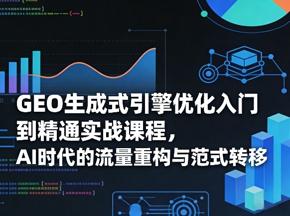 GEO生成式引擎优化入门到精通实战课程，AI时代的流量重构与范式转移-AI学习库