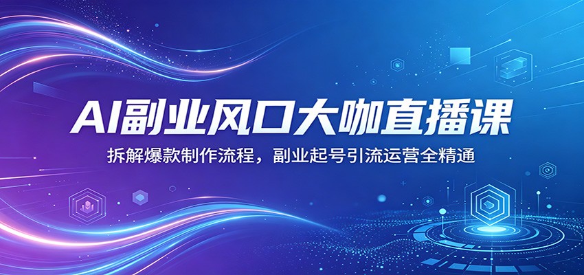 AI副业风口大咖直播课：拆解爆款制作流程，副业起号引流运营全精通-AI学习库