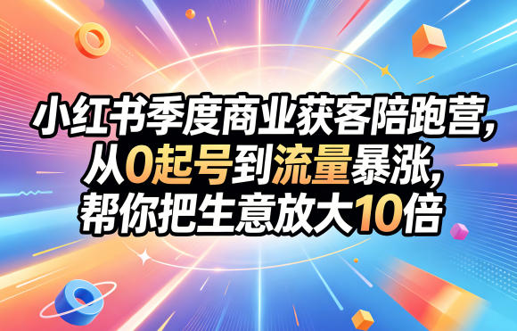 小红书季度商业获客陪跑营，从0起号到流量暴涨，帮你把生意放大10倍-AI学习库