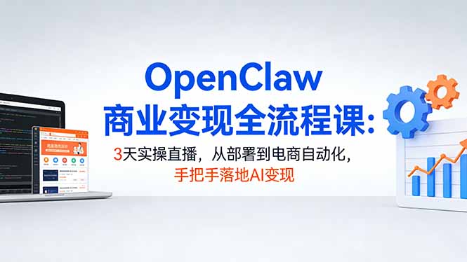 OpenClaw商业变现全流程课：3天实操直播，从部署到电商自动化，手把手落地AI变现-AI学习库