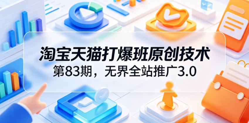 淘宝天猫打爆班原创技术第83期，无界全站推广3.0，实现店铺高投产爆单增收-AI学习库