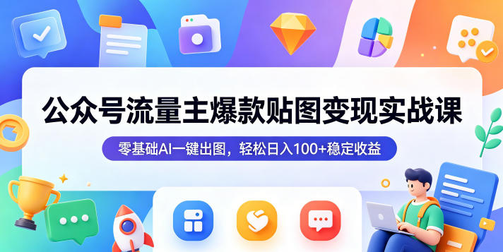 公众号流量主爆款贴图变现实战课，零基础AI一键出图，轻松日入100+稳定收益-AI学习库