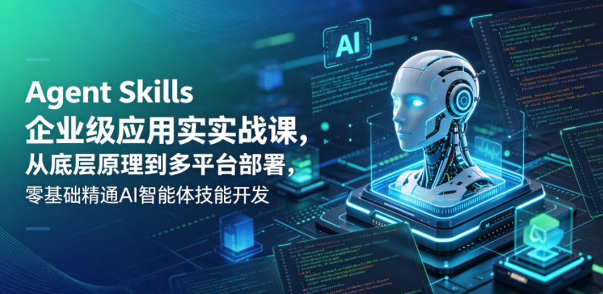 Agent Skills企业级应用实战课，从底层原理到多平台部署，零基础精通AI智能体技能开发-AI学习库