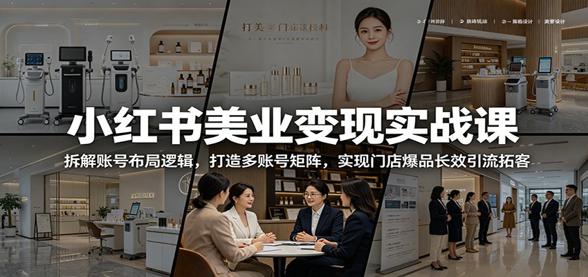 小红书美业变现实战课：拆解账号布局逻辑，打造多账号矩阵，实现门店爆品长效引流拓客-AI学习库