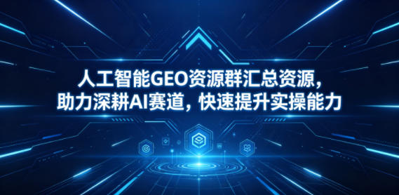 人工智能GEO资源群汇总资源，助力深耕AI赛道，快速提升实操能力-AI学习库