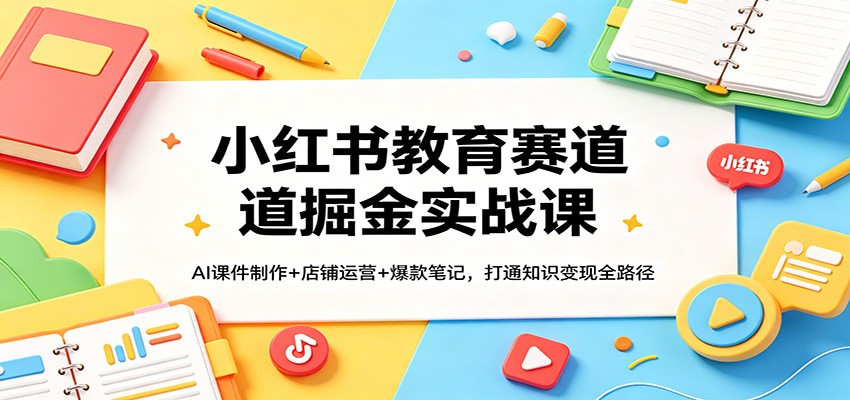 小红书教育赛道掘金实战课：AI课件制作+店铺运营+爆款笔记，打通知识变现全路径-AI学习库