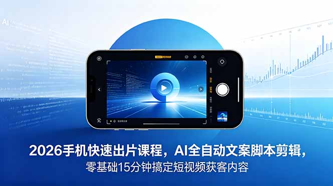 2026 手机快速出片课程，AI 全自动文案脚本剪辑，零基础 15 分钟搞定短视频获客内容-AI学习库