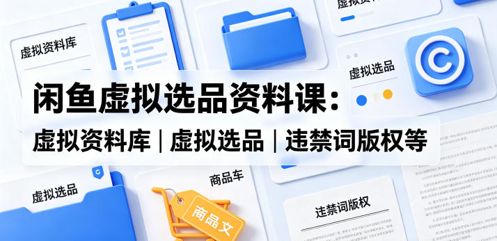 闲鱼虚拟选品资料课：虚拟资料库丨虚拟选品丨违禁词版权等-AI学习库