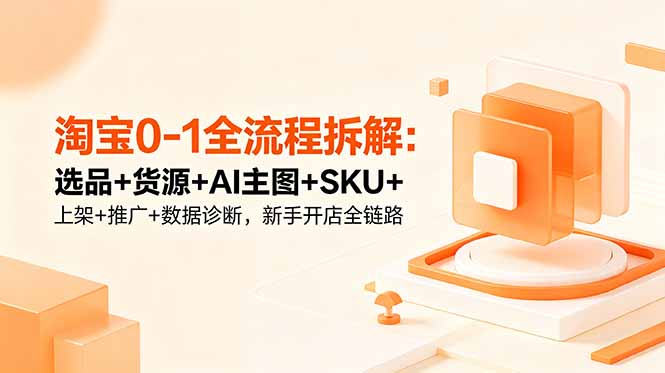 淘宝0-1全流程拆解：选品+货源+AI主图+SKU+上架+推广+数据诊断，新手开店全链路-AI学习库
