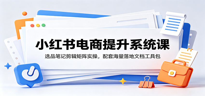 小红书电商提升系统课：选品笔记剪辑矩阵实操，配套海量落地文档工具包-AI学习库