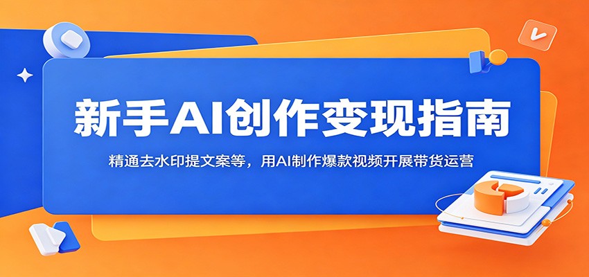 新手AI创作变现指南：精通去水印提文案等，用AI制作爆款视频开展带货运营-AI学习库
