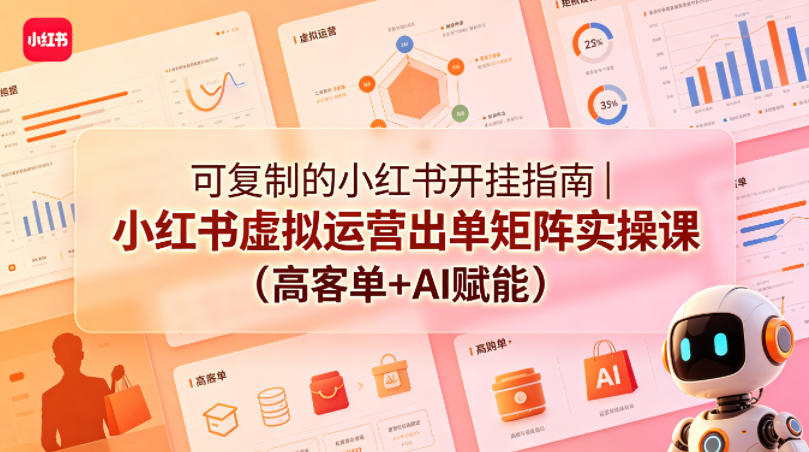 可复制的小红书开挂指南｜小红书虚拟运营出单矩阵实操课(高客单+AI赋能)-AI学习库