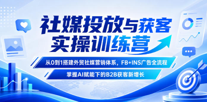 社媒投放与获客实操训练营，从0到1搭建外贸社媒营销体系，FB+INS广告全流程，掌握AI赋能下的B2B获客新增长-AI学习库