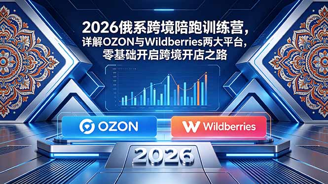 2026俄系跨境陪跑训练营，详解OZON与Wildberries两大平台，零基础开启跨境开店之路-AI学习库
