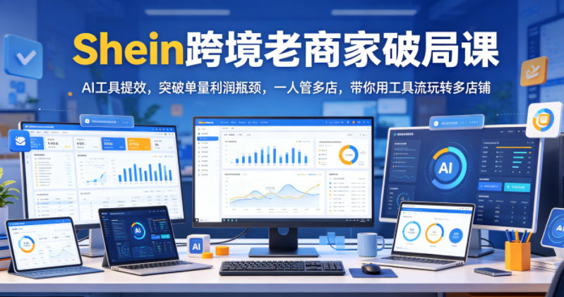 Shein跨境老商家破局课，AI工具提效，突破单量利润瓶颈，一人管多店，带你用工具流玩转多店铺-AI学习库