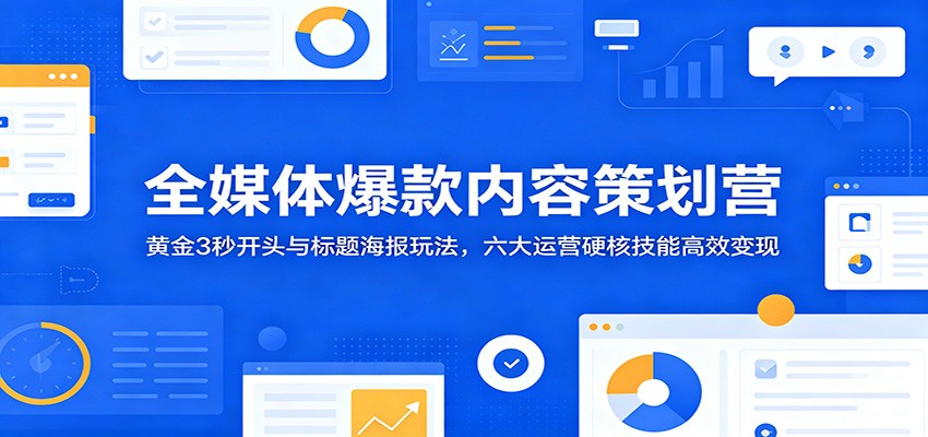 全媒体爆款内容策划营：黄金3秒开头与标题海报玩法，六大运营硬核技能高效变现-AI学习库