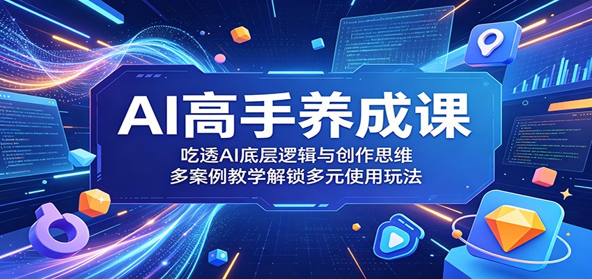 AI高手养成课：吃透AI底层逻辑与创作思维，多案例教学解锁多元使用玩法-AI学习库