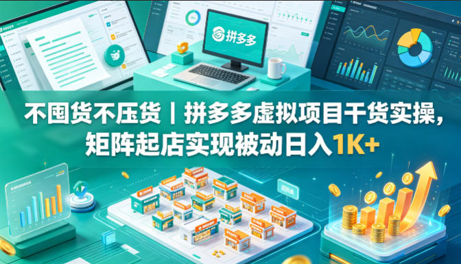 不囤货不压货｜拼多多虚拟项目干货实操，矩阵起店实现被动日入1K+【揭秘】-AI学习库