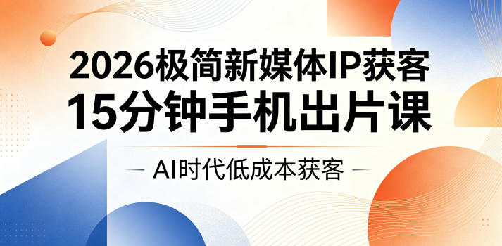 2026极简新媒体IP获客，15分钟手机出片课，AI时代低成本获客-AI学习库