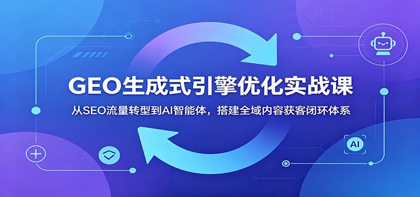 GEO生成式引擎优化实战课：从SEO流量转型到AI智能体，搭建全域内容获客闭环体系-AI学习库